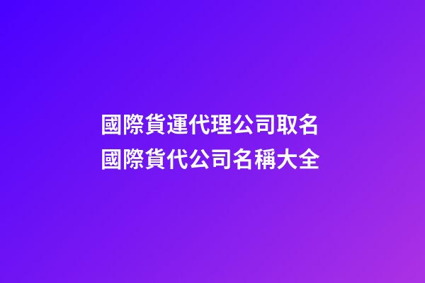 國際貨運代理公司取名 國際貨代公司名稱大全-第1張-公司起名-玄機派